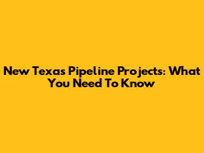 New Texas Pipeline Projects: What You Need To Know