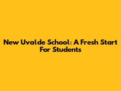 New Uvalde School: A Fresh Start For Students
