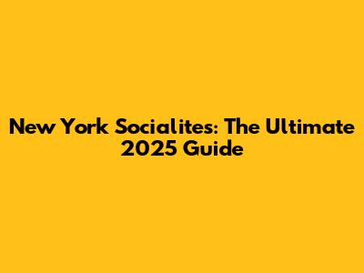 New York Socialites: The Ultimate 2025 Guide