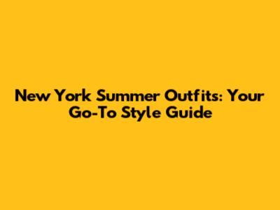 New York Summer Outfits: Your Go-To Style Guide
