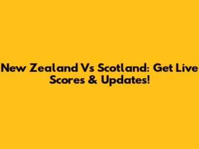 New Zealand Vs Scotland: Get Live Scores & Updates!