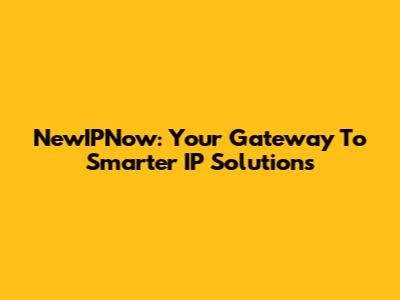 NewIPNow: Your Gateway To Smarter IP Solutions