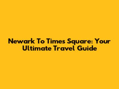 Newark To Times Square: Your Ultimate Travel Guide