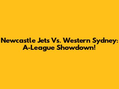 Newcastle Jets Vs. Western Sydney: A-League Showdown!