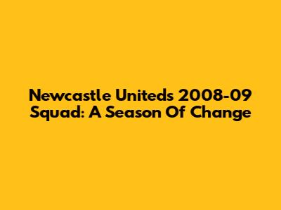 Newcastle United's 2008-09 Squad: A Season Of Change