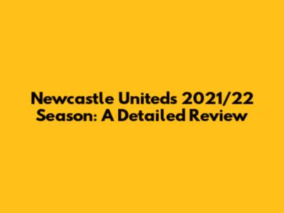 Newcastle United's 2021/22 Season: A Detailed Review