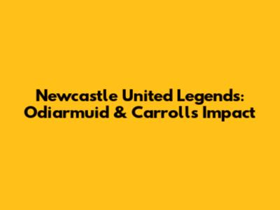 Newcastle United Legends: Odiarmuid & Carroll's Impact