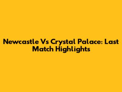 Newcastle Vs Crystal Palace: Last Match Highlights