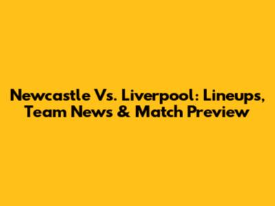 Newcastle Vs. Liverpool: Lineups, Team News & Match Preview