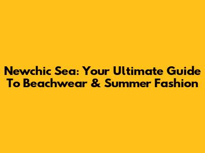 Newchic Sea: Your Ultimate Guide To Beachwear & Summer Fashion