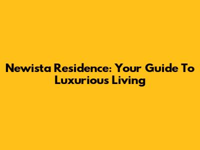 Newista Residence: Your Guide To Luxurious Living