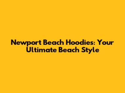 Newport Beach Hoodies: Your Ultimate Beach Style