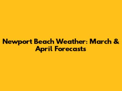 Newport Beach Weather: March & April Forecasts