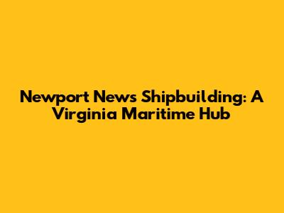 Newport News Shipbuilding: A Virginia Maritime Hub