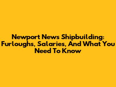 Newport News Shipbuilding: Furloughs, Salaries, And What You Need To Know