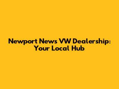Newport News VW Dealership: Your Local Hub