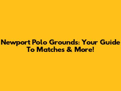 Newport Polo Grounds: Your Guide To Matches & More!