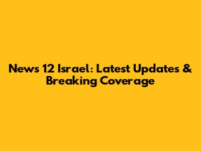 News 12 Israel: Latest Updates & Breaking Coverage
