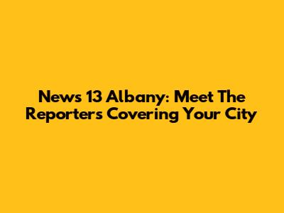 News 13 Albany: Meet The Reporters Covering Your City