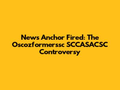 News Anchor Fired: The Oscozformerssc SCCASACSC Controversy