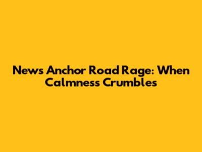 News Anchor Road Rage: When Calmness Crumbles