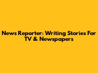 News Reporter: Writing Stories For TV & Newspapers