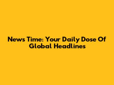 News Time: Your Daily Dose Of Global Headlines