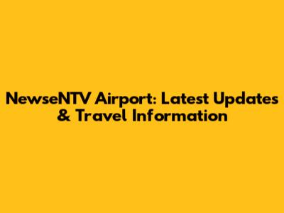 NewseNTV Airport: Latest Updates & Travel Information