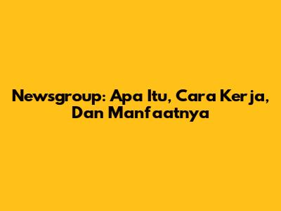 Newsgroup: Apa Itu, Cara Kerja, Dan Manfaatnya