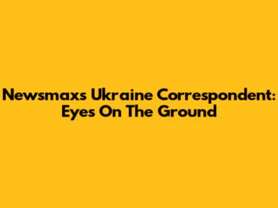 Newsmax's Ukraine Correspondent: Eyes On The Ground