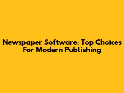 Newspaper Software: Top Choices For Modern Publishing