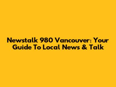 Newstalk 980 Vancouver: Your Guide To Local News & Talk