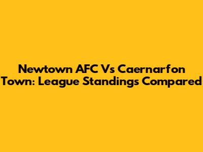 Newtown AFC Vs Caernarfon Town: League Standings Compared