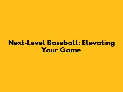 Next-Level Baseball: Elevating Your Game