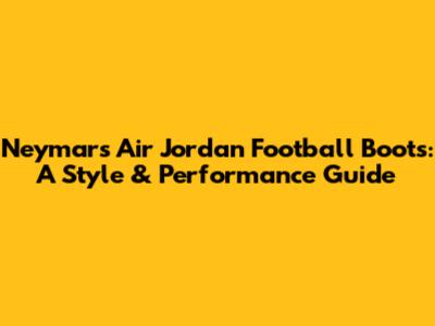 Neymar's Air Jordan Football Boots: A Style & Performance Guide