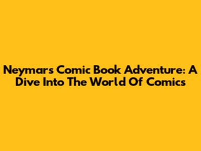 Neymar's Comic Book Adventure: A Dive Into The World Of Comics