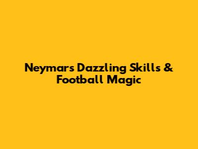 Neymar's Dazzling Skills & Football Magic