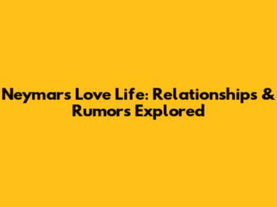 Neymar's Love Life: Relationships & Rumors Explored