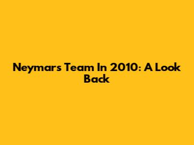 Neymar's Team In 2010: A Look Back