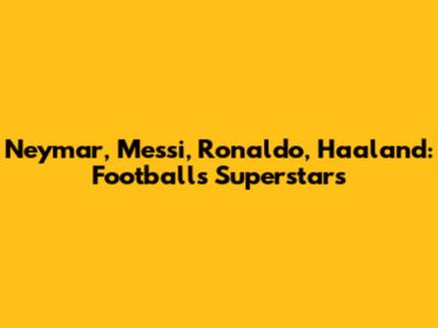 Neymar, Messi, Ronaldo, Haaland: Football's Superstars