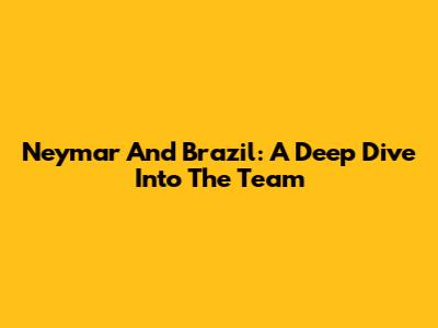 Neymar And Brazil: A Deep Dive Into The Team