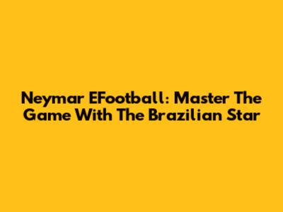 Neymar EFootball: Master The Game With The Brazilian Star