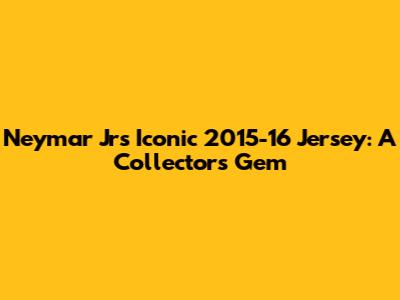 Neymar Jr's Iconic 2015-16 Jersey: A Collector's Gem