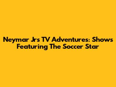 Neymar Jr's TV Adventures: Shows Featuring The Soccer Star