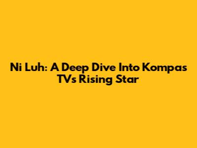 Ni Luh: A Deep Dive Into Kompas TV's Rising Star