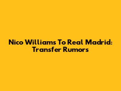 Nico Williams To Real Madrid: Transfer Rumors