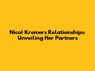 Nicol Kremers' Relationships: Unveiling Her Partners