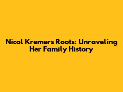 Nicol Kremers' Roots: Unraveling Her Family History