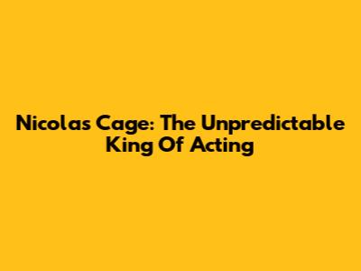 Nicolas Cage: The Unpredictable King Of Acting