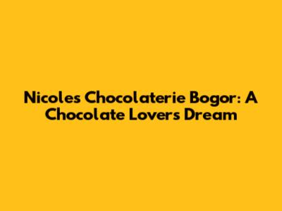 Nicole's Chocolaterie Bogor: A Chocolate Lover's Dream